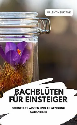 E-Book (epub) BACHBLÜTEN FÜR EINSTEIGER - SCHNELLES WISSEN UND ANWENDUNG GARANTIERT von VALENTIN DUCANE