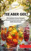 E-Book (epub) TEE ABER GEIL! Die coolsten Eistee-Rezepte ohne Schnickschnack, aber mit 100% Geschmack von J.W.Smith J.W.Smith