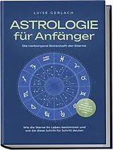 Kartonierter Einband Astrologie für Anfänger - Die verborgene Botschaft der Sterne: Wie die Sterne Ihr Leben bestimmen und wie Sie diese Schritt für Schritt deuten - inkl. Horoskope, Sterndeutung, Sternzeichen uvm. von Luise Gerlach