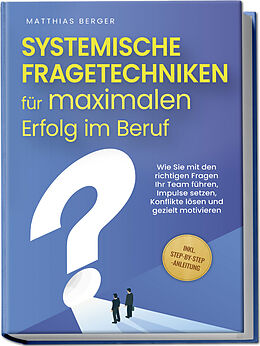 Broschiert Systemische Fragetechniken für maximalen Erfolg im Beruf: Wie Sie mit den richtigen Fragen Ihr Team führen, Impulse setzen, Konflikte lösen und gezielt motivieren - inkl. Step-by-Step-Anleitung von Matthias Berger