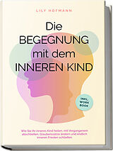 Kartonierter Einband Die Begegnung mit dem inneren Kind: Wie Sie Ihr inneres Kind heilen, mit Vergangenem abschließen, Glaubenssätze ändern und endlich inneren Frieden schließen | inkl. Workbook von Lily Hofmann