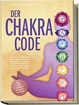 Kartonierter Einband Der Chakra Code: Wie Sie in 7 Schritten die Energien der Chakren entfesseln, zu innerer und äußerer Balance finden und spirituelles Wachstum erfahren - inkl. gratis Workbook & Chakra-Challenge von Miriam Phillip