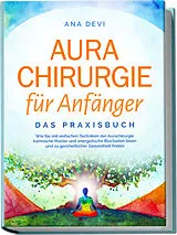 Kartonierter Einband Aurachirurgie für Anfänger - Das Praxisbuch: Wie Sie mit einfachen Techniken der Aurachirurgie karmische Muster und energetische Blockaden lösen und zu ganzheitlicher Gesundheit finden von Ana Devi