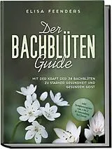 Kartonierter Einband Der Bachblüten Guide: Mit der Kraft der 38 Bachblüten zu starker Gesundheit und gesundem Geist - inkl. Symptomregister von A bis Z & Anwendung bei Tieren von Elisa Feenders