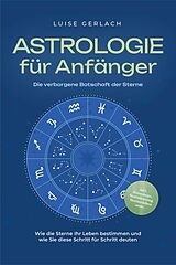 E-Book (epub) Astrologie für Anfänger - Die verborgene Botschaft der Sterne: Wie die Sterne Ihr Leben bestimmen und wie Sie diese Schritt für Schritt deuten - inkl. Horoskope, Sterndeutung, Sternzeichen uvm. von Luise Gerlach