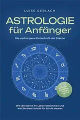 E-Book (epub) Astrologie für Anfänger - Die verborgene Botschaft der Sterne: Wie die Sterne Ihr Leben bestimmen und wie Sie diese Schritt für Schritt deuten - inkl. Horoskope, Sterndeutung, Sternzeichen uvm. von Luise Gerlach