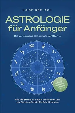 E-Book (epub) Astrologie für Anfänger - Die verborgene Botschaft der Sterne: Wie die Sterne Ihr Leben bestimmen und wie Sie diese Schritt für Schritt deuten - inkl. Horoskope, Sterndeutung, Sternzeichen uvm. von Luise Gerlach