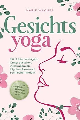 E-Book (epub) Gesichtsyoga: Mit 12 Minuten täglich jünger aussehen, Stress abbauen, Migräne, Akne und Schnarchen lindern - Der Komplettguide mit Face Yoga Übungsplan, Gesichtsmassage, Taping, DIY Bio-Hautpflege von Marie Wagner