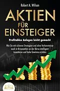 E-Book (epub) AKTIEN FÜR EINSTEIGER - Profitables Anlegen leicht gemacht: Wie Sie mit sicheren Strategien und ohne Vorkenntnisse auch in Krisenzeiten an der Börse intelligent investieren und hohe Gewinne erzielen von Robert A. Wilson
