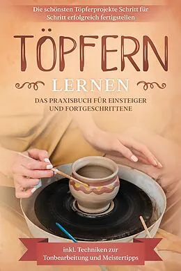 E-Book (epub) Töpfern lernen: Das Praxisbuch für Einsteiger und Fortgeschrittene | Die schönsten Töpferprojekte Schritt für Schritt erfolgreich fertigstellen - inkl. Techniken zur Tonbearbeitung und Meistertipps von Tobias Steinberg