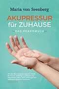E-Book (epub) Akupressur für zuhause - Das Praxisbuch: Wie Sie über Akupressurpunkte Schritt für Schritt vielfältige psychische und körperliche Leiden sanft heilen und Ihre Selbstheilungskräfte aktivieren von Maria von Seenberg