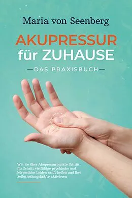 E-Book (epub) Akupressur für zuhause - Das Praxisbuch: Wie Sie über Akupressurpunkte Schritt für Schritt vielfältige psychische und körperliche Leiden sanft heilen und Ihre Selbstheilungskräfte aktivieren von Maria von Seenberg