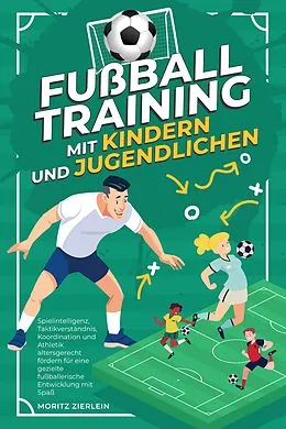 E-Book (epub) Fußballtraining mit Kindern und Jugendlichen: Spielintelligenz, Taktikverständnis, Koordination und Athletik altersgerecht fördern für eine gezielte fußballerische Entwicklung mit Spaß von Moritz Zierlein