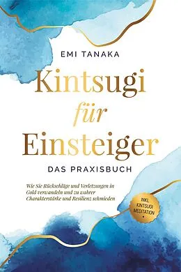 E-Book (epub) Kintsugi für Einsteiger - Das Praxisbuch: Wie Sie Rückschläge und Verletzungen in Gold verwandeln und zu wahrer Charakterstärke und Resilienz schmieden - inkl. Kintsugi Meditation von Emi Tanaka