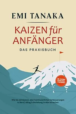 E-Book (epub) Kaizen für Anfänger - Das Praxisbuch: Wie Sie mit kleinen aber kontinuierlichen Verbesserungen in Beruf, Alltag & Beziehung Großes erreichen - inkl. 5S-Methode für mehr Erfolg & Praxisübungen von Emi Tanaka