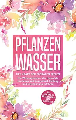 E-Book (epub) Pflanzenwasser: Heilkraft der floralen Seelen - Die Wirkungsweisen der Hydrolate verstehen und Gesundheit, Heilung und Entspannung erfahren inkl. Anleitung, um Pflanzenwässer selbst herzustellen von Verena Grapengeter