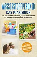 E-Book (epub) Wasserstoffperoxid - Das Praxisbuch: Das natürliche Heilmittel H2O2 sicher anwenden für starke Gesundheit oder im Haushalt inkl. leicht umsetzbares Schönheitsprogramm und den 10 besten Anwendungstipps von Tobias Langnitz