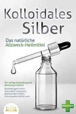 E-Book (epub) KOLLOIDALES SILBER - Das natürliche Allzweck-Heilmittel: Die richtige Anwendung und Dosierung im Detail (Entzündungen heilen, Gesundheit verbessern, Beschwerden lindern, Immunsystem stärken uvm.) von Pure Cure