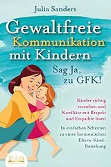 E-Book (epub) GEWALTFREIE KOMMUNIKATION MIT KINDERN - Sag Ja, zu GFK!: Kinder richtig verstehen und Konflikte mit Respekt und Empathie lösen - In einfachen Schritten zu einer harmonischen Eltern-Kind-Beziehung von Julia Sanders