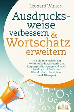 E-Book (epub) Ausdrucksweise verbessern & Wortschatz erweitern: Wie Sie zum Meister der Kommunikation, Rhetorik und Körpersprache werden und jeden Smalltalk mit brillanter Wortakrobatik dominieren (inkl. Übungen) von Leonard Winter