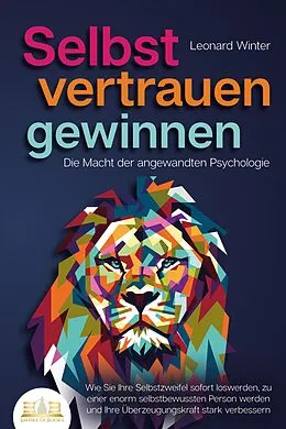 E-Book (epub) SELBSTVERTRAUEN GEWINNEN - Die Macht der angewandten Psychologie: Wie Sie Ihre Selbstzweifel sofort loswerden, zu einer enorm selbstbewussten Person werden und Ihre Überzeugungskraft stark verbessern von Leonard Winter