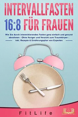 E-Book (epub) INTERVALLFASTEN 16:8 FÜR FRAUEN: Wie Sie durch intermittierendes Fasten ganz einfach und gesund abnehmen - Ohne Hunger und Verzicht zum Traumkörper - inkl. Rezepte & Ernährungsplan von Experten von Fit Life