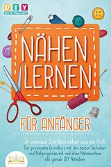 E-Book (epub) NÄHEN LERNEN FÜR ANFÄNGER - In wenigen Schritten nähen wie ein Profi: Der praxisnahe Grundkurs mit den besten Techniken und Nähprojekten mit und ohne Nähmaschine inkl. geniale DIY Nähideen von DIY Do it yourself