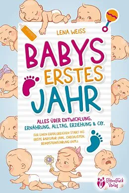 E-Book (epub) Babys erstes Jahr - Der große Baby Ratgeber: Alles über Entwicklung, Ernährung, Alltag, Erziehung &amp; Co. - Für einen erfolgreichen Start ins erste Babyjahr (inkl. Checklisten, Beikosteinführung uvm.) von Lena Weiss