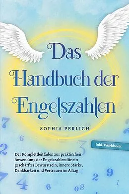 E-Book (epub) Das Handbuch der Engelszahlen: Der Komplettleitfaden zur praktischen Anwendung der Engelszahlen für ein geschärftes Bewusstsein, innere Stärke, Dankbarkeit und Vertrauen im Alltag - inkl. Workbook von Sophia Perlich