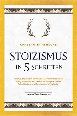 E-Book (epub) Stoizismus in 5 Schritten: Wie Sie das zeitlose Wissen der Stoiker im modernen Alltag anwenden, um zu eiserner Disziplin, innerer Ruhe, Resilienz & Bescheidenheit zu finden -inkl. 28 Tage Challenge von Konstantin Rensche
