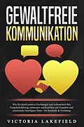 E-Book (epub) GEWALTFREIE KOMMUNIKATION: Wie Sie durch positive Psychologie und Achtsamkeit Ihre Gesprächsführung verbessern und Konflikte mit Empathie und emotionaler Intelligenz lösen - Im Smalltalk &amp; Erziehung von Viktoria Lakefield
