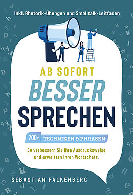 Kartonierter Einband Ab sofort besser sprechen - 700+ Techniken &amp; Phrasen: So verbessern Sie Ihre Ausdrucksweise und erweitern Ihren Wortschatz. Inkl. Rhetorik-Übungen und Smalltalk-Leitfaden von Sebastian Falkenberg