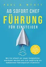 Kartonierter Einband Ab sofort Chef  Führung für Einsteiger: Wie Sie schnell als neuer Vorgesetzter anerkannt werden und sich langfristig als kompetente Führungskraft etablieren | Alle wichtigen Leadership Kompetenzen von Paul A. Wyatt