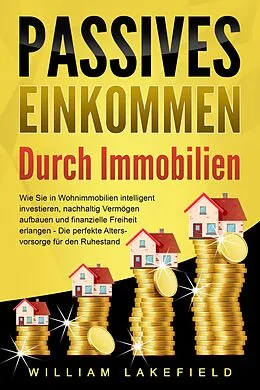E-Book (epub) PASSIVES EINKOMMEN DURCH IMMOBILIEN: Wie Sie in Wohnimmobilien intelligent investieren, nachhaltig Vermögen aufbauen und finanzielle Freiheit erlangen - Die perfekte Altersvorsorge für den Ruhestand von William Lakefield