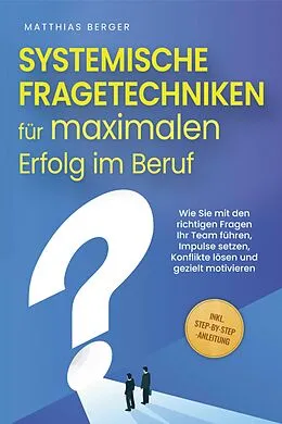 E-Book (epub) Systemische Fragetechniken für maximalen Erfolg im Beruf: Wie Sie mit den richtigen Fragen Ihr Team führen, Impulse setzen, Konflikte lösen und gezielt motivieren - inkl. Step-by-Step-Anleitung von Matthias Berger