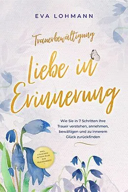 E-Book (epub) Trauerbewältigung - Liebe in Erinnerung: Wie Sie in 7 Schritten Ihre Trauer verstehen, annehmen, bewältigen und zu innerem Glück zurückfinden - inkl. 4-Wochen-Action-Plan zur Trauerarbeit von Eva Lohmann