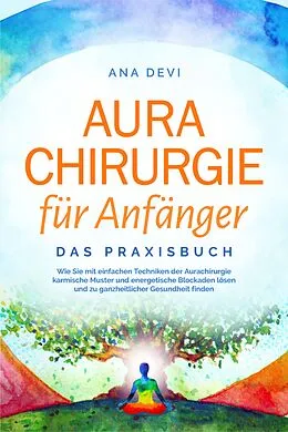 E-Book (epub) Aurachirurgie für Anfänger - Das Praxisbuch: Wie Sie mit einfachen Techniken der Aurachirurgie karmische Muster und energetische Blockaden lösen und zu ganzheitlicher Gesundheit finden von Ana Devi