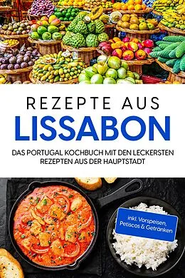 E-Book (epub) Rezepte aus Lissabon: Das Portugal Kochbuch mit den leckersten Rezepten aus der Hauptstadt - inkl. Vorspeisen, Petiscos & Getränken von Maria Silva