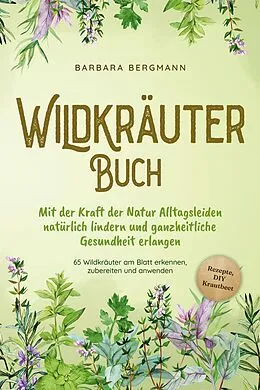 E-Book (epub) Wildkräuter Buch: Mit der Kraft der Natur Alltagsleiden natürlich lindern und ganzheitliche Gesundheit erlangen - 65 Wildkräuter am Blatt erkennen, zubereiten und anwenden - Rezepte, DIY Krautbeet von Barbara Bergmann
