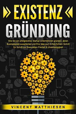 E-Book (epub) EXISTENZGRÜNDUNG: Wie Sie ein erfolgreiches Startup Unternehmen gründen, einen Businessplan ausarbeiten und Ihre Idee zum Erfolg führen. Schritt für Schritt zur finanziellen Freiheit &amp; Unabhängigkeit von Vincent Matthiesen