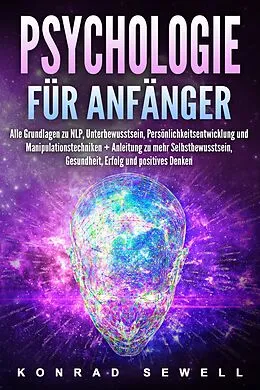 E-Book (epub) Psychologie für Anfänger: Alle Grundlagen zu NLP, Unterbewusstsein, Persönlichkeitsentwicklung und Manipulationstechniken +Anleitung zu mehr Selbstbewusstsein, Gesundheit, Erfolg und positives Denken von Konrad Sewell