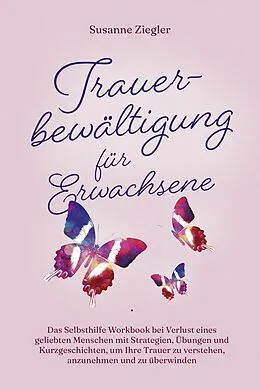 E-Book (epub) Trauerbewältigung für Erwachsene: Kopf hoch, Sie schaffen das! Das Selbsthilfe Workbook bei Trauer mit Tipps und Übungen um Ihre Trauer zu verstehen, anzunehmen und zu überwinden - mit Kurzgeschichten von Susanne Ziegler