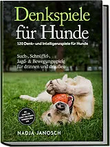 Kartonierter Einband Denkspiele für Hunde: 120 Denk- und Intelligenzspiele für Hunde Such-, Schnüffel-, Jagd- & Bewegungsspiele für drinnen und draußen inkl. Schritt-für-Schritt-Anleitungen, Trainingsplänen uvm. von Nadja Janosch