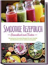 Kartonierter Einband Smoothie Rezeptbuch - Gesundheit zum Trinken: Die leckersten Smoothie Rezepte für mehr Vitalität, zum Abnehmen und ein starkes Immunsystem - inkl. Smoothie-Bowls & Detox-Smoothies von Julia Wernbacher