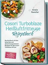 Kartonierter Einband Cosori Turboblaze Heißluftfritteuse Rezeptbuch: Das Kochbuch mit den leckersten und abwechslungsreichsten Rezepten für den Cosori Turboblaze Airfryer - inkl. Brotrezepten, Fingerfood, Desserts uvm. von Amelie Rauscher