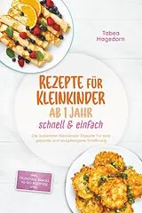 Kartonierter Einband Rezepte für Kleinkinder ab 1 Jahr - schnell & einfach: Die leckersten Kleinkinder Rezepte für eine gesunde und ausgewogene Ernährung - inkl. Frühstück, Snacks, to-go-Rezepten uvm. von Tabea Hagedorn