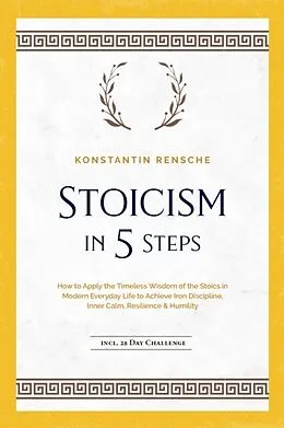 E-Book (epub) Stoicism in 5 Steps: How to Apply the Timeless Wisdom of the Stoics in Modern Everyday Life to Achieve Iron Discipline, Inner Calm, Resilience & Humility | incl. a 28-Day Challenge von Konstantin Rensche