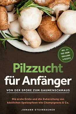 E-Book (epub) Pilzzucht für Anfänger: Von der Spore zum Gaumenschmaus - Die erste Ernte und die Zubereitung von köstlichen Speisepilzen wie Champignons &amp; Co. - inkl. 21-Tage-Grow-Challenge &amp; Rezepte von Johann Steinbacher