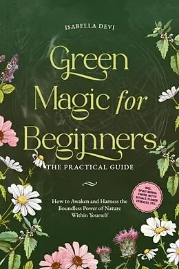 E-Book (epub) Green Magic for Beginners - The Practical Guide: How to Awaken and Harness the Boundless Power of Nature Within Yourself | incl. spirit animal finder, witch rituals, flower essences, etc. von Isabella Devi