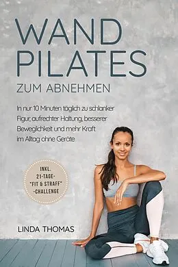 E-Book (epub) Express Wandpilates zum Abnehmen: In nur 10 Minuten täglich zu schlanker Figur, aufrechter Haltung, besserer Beweglichkeit und mehr Kraft im Alltag ohne Geräte -inkl. 21-Tage-'Fit & Straff'-Challenge von Linda Thomas